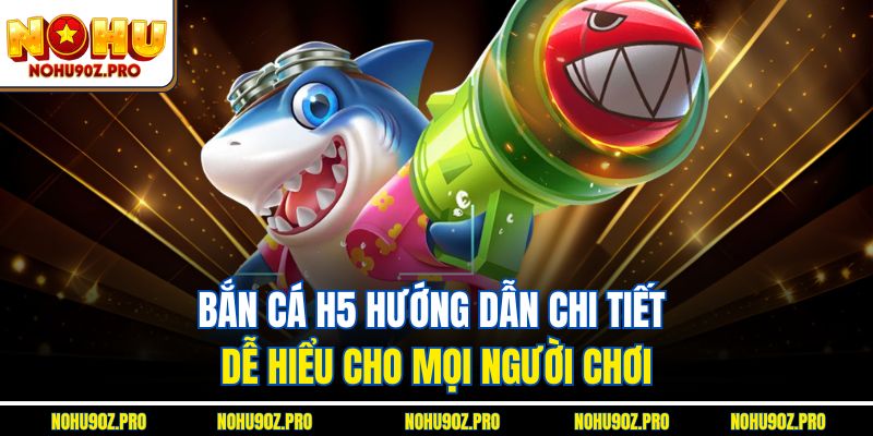 Bắn cá H5 hướng dẫn chi tiết, dễ hiểu cho mọi người chơi