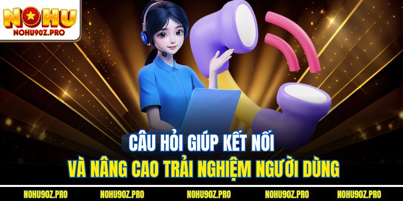 Câu hỏi giúp kết nối và nâng cao trải nghiệm người dùng